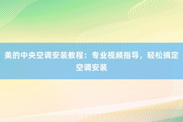 美的中央空调安装教程：专业视频指导，轻松搞定空调安装