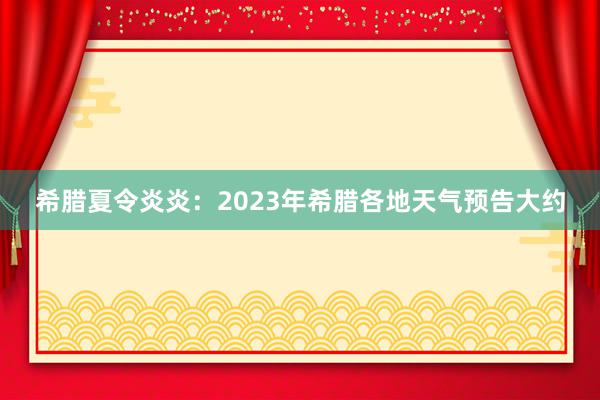 希腊夏令炎炎：2023年希腊各地天气预告大约